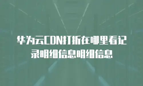 华为云CDN打折在哪里看记录明细信息明细信息