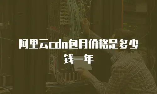 阿里云cdn包月价格是多少钱一年