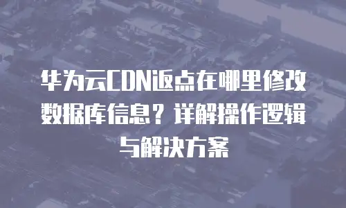 华为云CDN返点在哪里修改数据库信息？详解操作逻辑与解决方案
