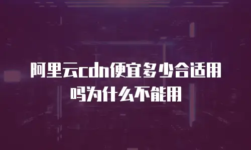 阿里云cdn便宜多少合适用吗为什么不能用