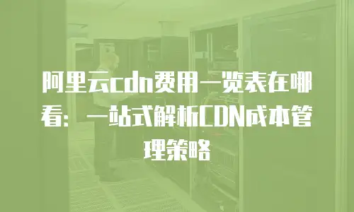 阿里云cdn费用一览表在哪看：一站式解析CDN成本管理策略