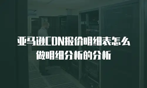 亚马逊CDN报价明细表怎么做明细分析的分析