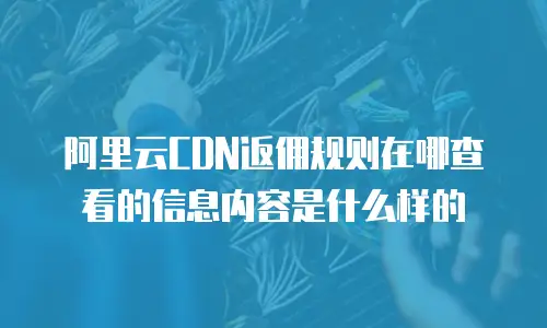 阿里云CDN返佣规则在哪查看的信息内容是什么样的