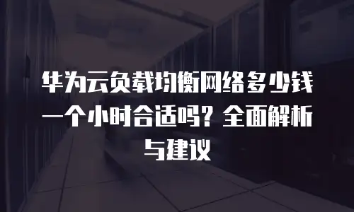 华为云负载均衡网络多少钱一个小时合适吗？全面解析与建议
