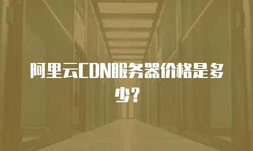 阿里云CDN服务器价格是多少？