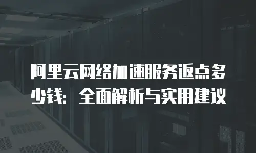 阿里云网络加速服务返点多少钱：全面解析与实用建议