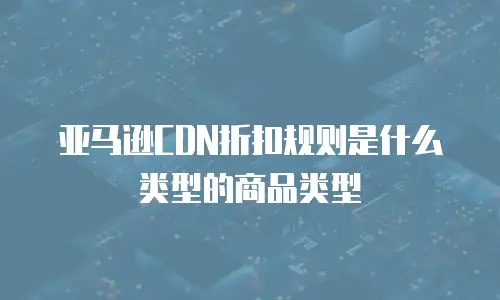 亚马逊CDN折扣规则是什么类型的商品类型
