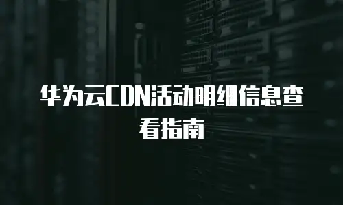 华为云CDN活动明细信息查看指南