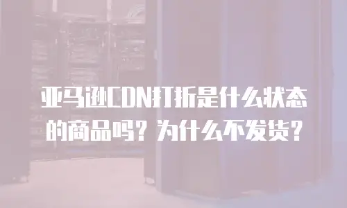 亚马逊CDN打折是什么状态的商品吗？为什么不发货？