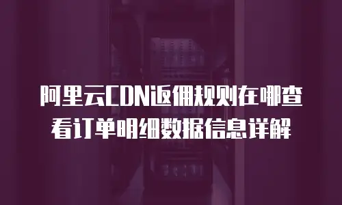 阿里云CDN返佣规则在哪查看订单明细数据信息详解