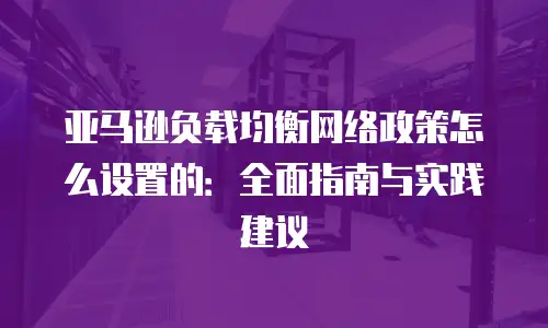 亚马逊负载均衡网络政策怎么设置的：全面指南与实践建议
