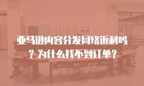 亚马逊内容分发网络返利吗？为什么找不到订单？