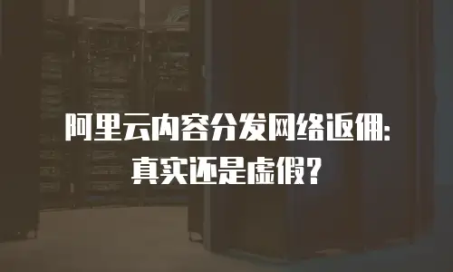 阿里云内容分发网络返佣：真实还是虚假？