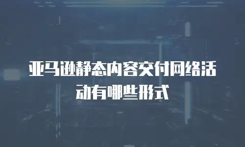 亚马逊静态内容交付网络活动有哪些形式