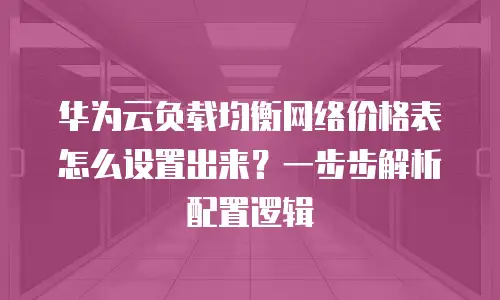 华为云负载均衡网络价格表怎么设置出来？一步步解析配置逻辑