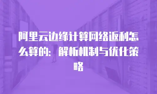 阿里云边缘计算网络返利怎么算的：解析机制与优化策略