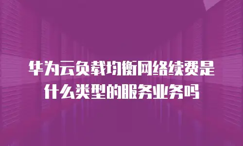 华为云负载均衡网络续费是什么类型的服务业务吗