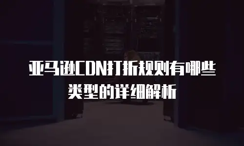 亚马逊CDN打折规则有哪些类型的详细解析