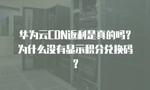 华为云CDN返利是真的吗？为什么没有显示积分兑换码？