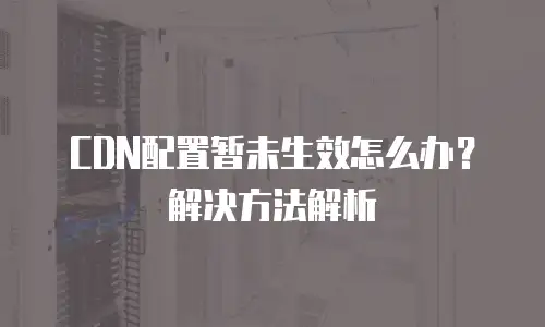 CDN配置暂未生效怎么办？解决方法解析