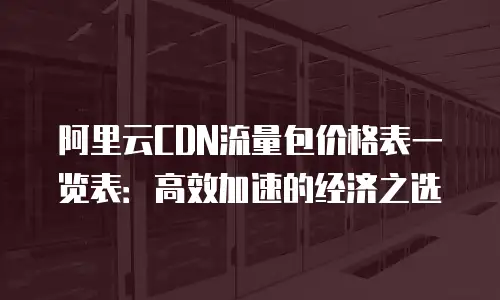 阿里云CDN流量包价格表一览表：高效加速的经济之选