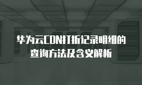华为云CDN打折记录明细的查询方法及含义解析