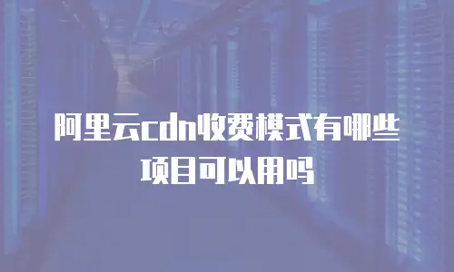 阿里云cdn收费模式有哪些项目可以用吗