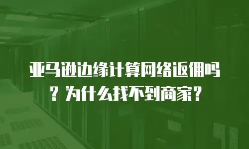 亚马逊边缘计算网络返佣吗？为什么找不到商家？