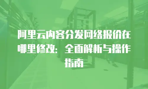 阿里云内容分发网络报价在哪里修改：全面解析与操作指南