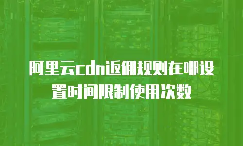 阿里云cdn返佣规则在哪设置时间限制使用次数