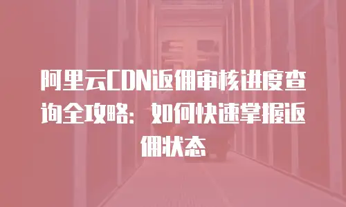阿里云CDN返佣审核进度查询全攻略：如何快速掌握返佣状态