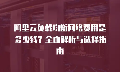 阿里云负载均衡网络费用是多少钱？全面解析与选择指南