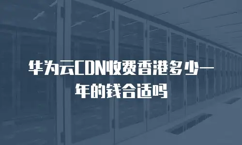 华为云CDN收费香港多少一年的钱合适吗