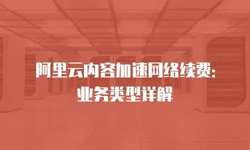 阿里云内容加速网络续费：业务类型详解