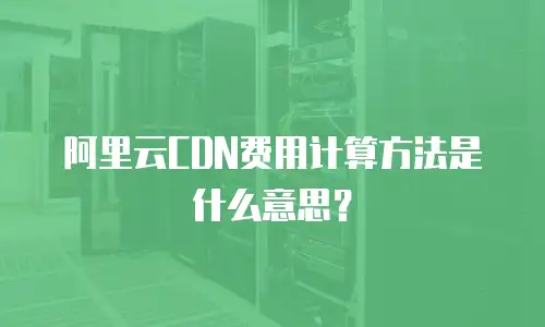 阿里云CDN费用计算方法是什么意思？