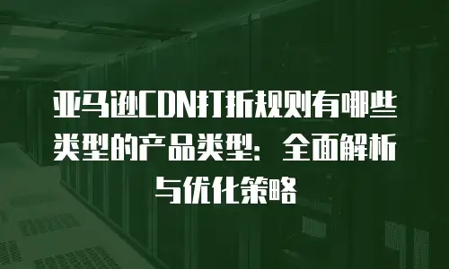 亚马逊CDN打折规则有哪些类型的产品类型：全面解析与优化策略