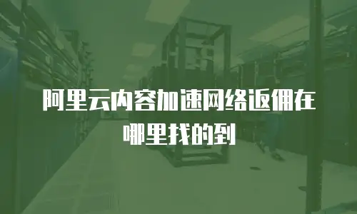 阿里云内容加速网络返佣在哪里找的到