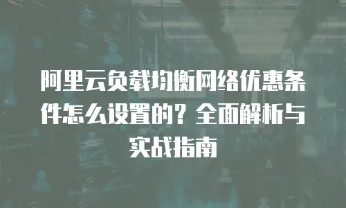 阿里云负载均衡网络优惠条件怎么设置的？全面解析与实战指南