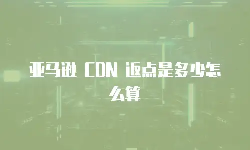 亚马逊 CDN 返点是多少怎么算