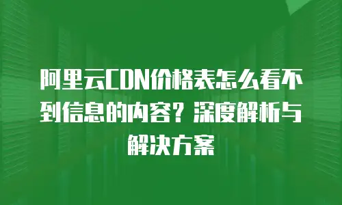 阿里云CDN价格表怎么看不到信息的内容？深度解析与解决方案
