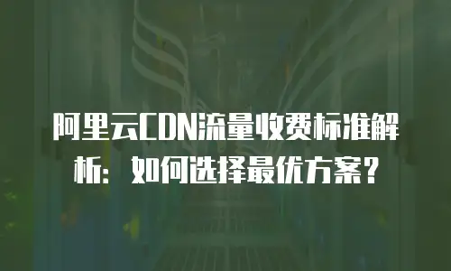 阿里云CDN流量收费标准解析：如何选择最优方案？