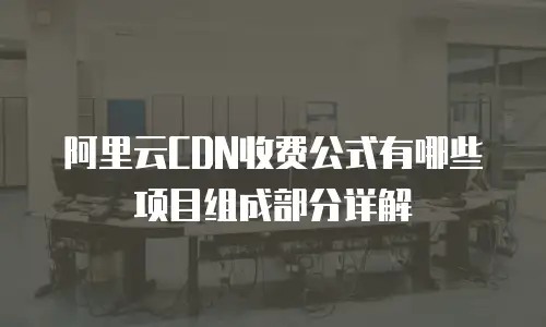 阿里云CDN收费公式有哪些项目组成部分详解