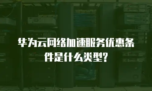 华为云网络加速服务优惠条件是什么类型?