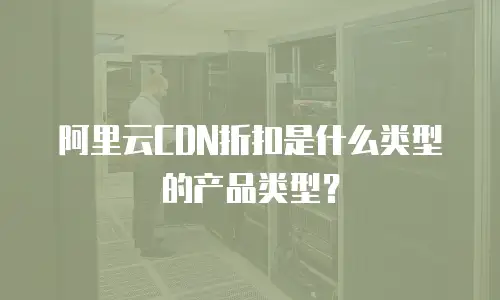 阿里云CDN折扣是什么类型的产品类型？