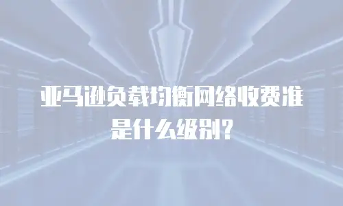 亚马逊负载均衡网络收费准是什么级别？