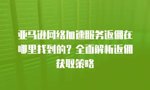 亚马逊网络加速服务返佣在哪里找到的？全面解析返佣获取策略