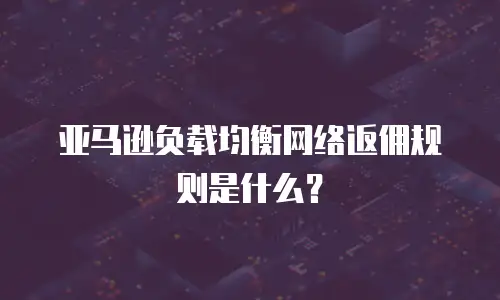 亚马逊负载均衡网络返佣规则是什么？