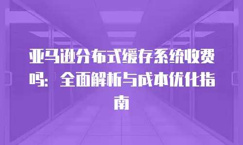 亚马逊分布式缓存系统收费吗：全面解析与成本优化指南