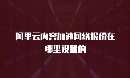 阿里云内容加速网络报价在哪里设置的