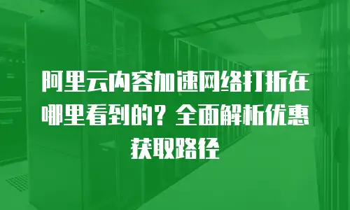 阿里云内容加速网络打折在哪里看到的？全面解析优惠获取路径